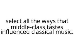 select all the ways that middle-class tastes influenced classical music.