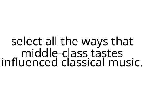 select all the ways that middle-class tastes influenced classical music.