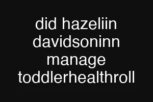 did hazeliin davidsoninn manage toddlerhealthroll