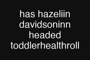 has hazeliin davidsoninn headed toddlerhealthroll